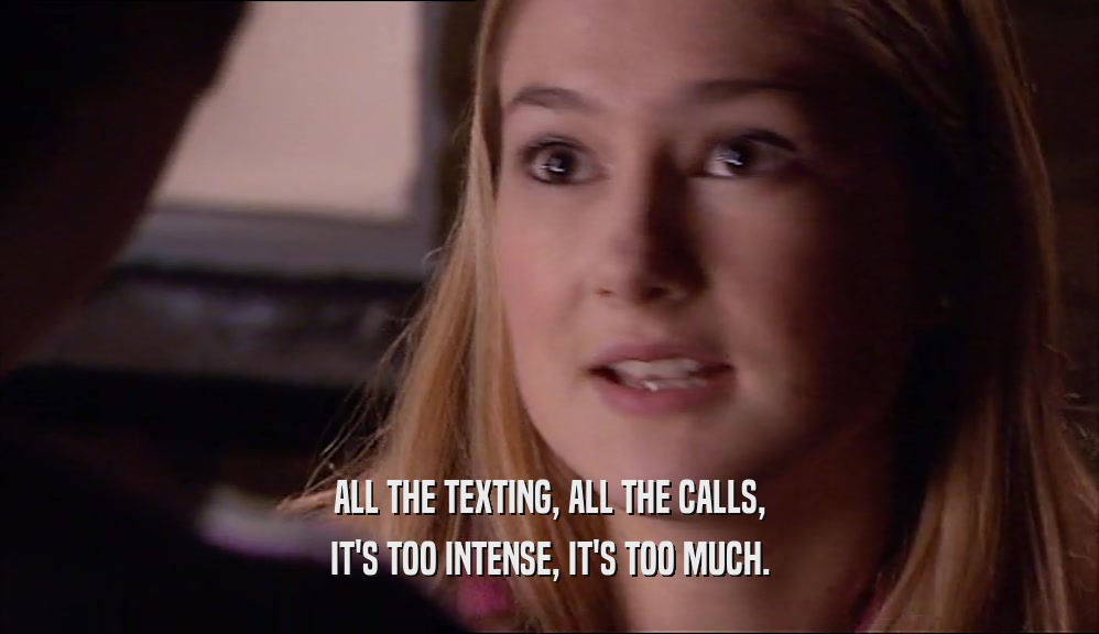 ALL THE TEXTING, ALL THE CALLS, IT'S TOO INTENSE, IT'S TOO MUCH. 