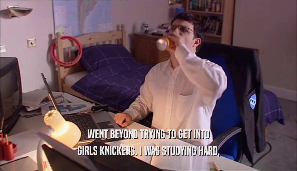 WENT BEYOND TRYING TO GET INTO GIRLS KNICKERS. I WAS STUDYING HARD, 