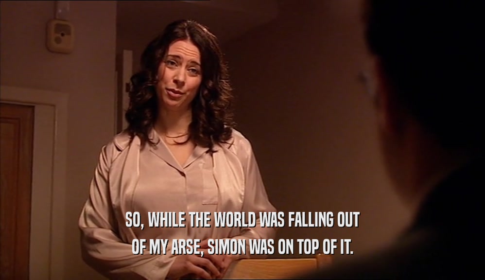 SO, WHILE THE WORLD WAS FALLING OUT
 OF MY ARSE, SIMON WAS ON TOP OF IT.
 