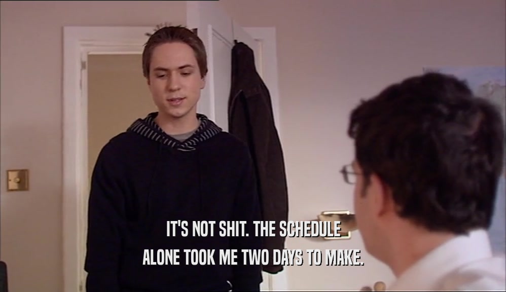 IT'S NOT SHIT. THE SCHEDULE ALONE TOOK ME TWO DAYS TO MAKE. 