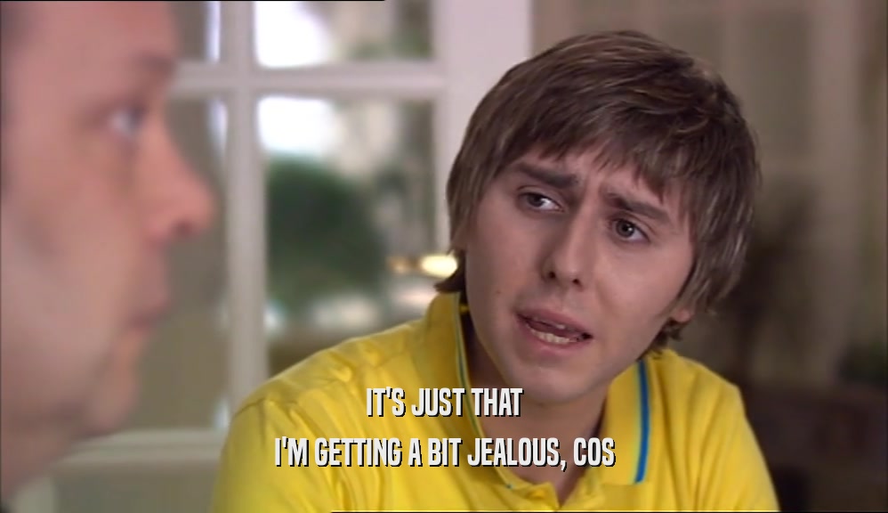 IT'S JUST THAT I'M GETTING A BIT JEALOUS, COS 