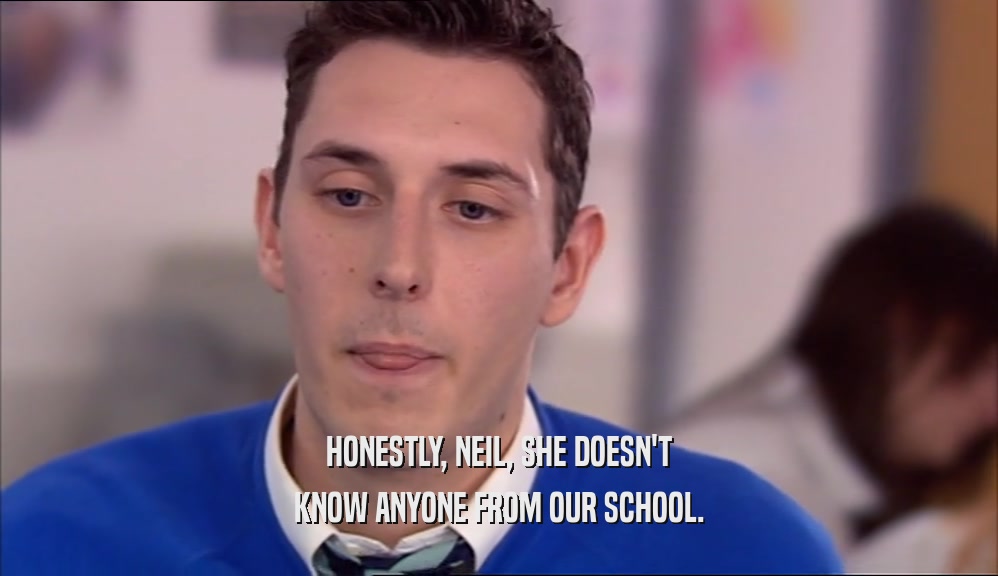 HONESTLY, NEIL, SHE DOESN'T KNOW ANYONE FROM OUR SCHOOL. 