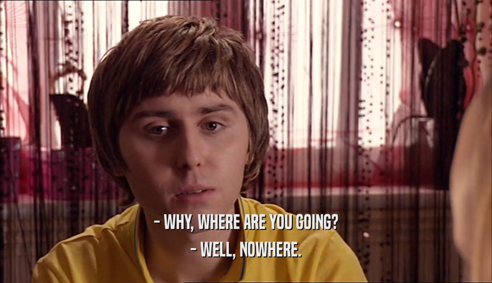 - WHY, WHERE ARE YOU GOING? - WELL, NOWHERE. 