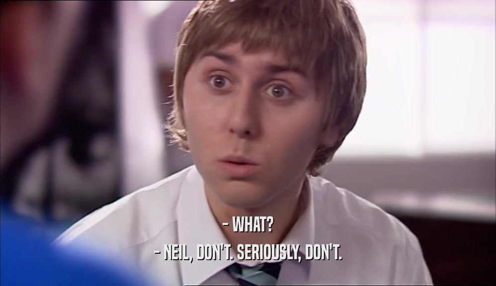 - WHAT? - NEIL, DON'T. SERIOUSLY, DON'T. 
