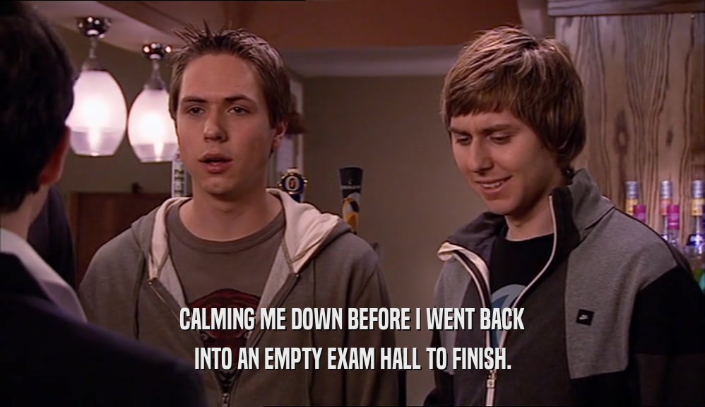 CALMING ME DOWN BEFORE I WENT BACK INTO AN EMPTY EXAM HALL TO FINISH. 