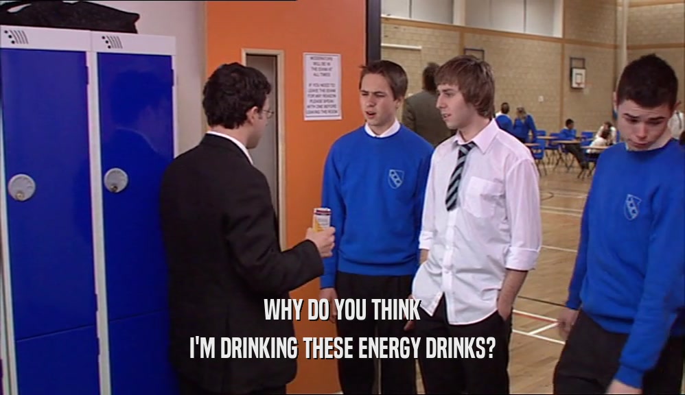 WHY DO YOU THINK I'M DRINKING THESE ENERGY DRINKS? 
