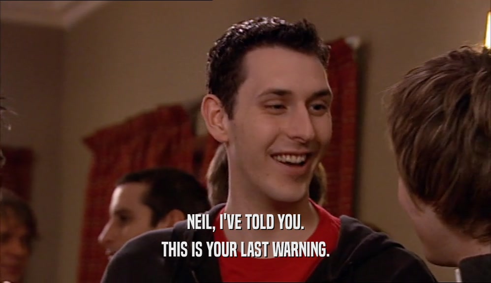 NEIL, I'VE TOLD YOU. THIS IS YOUR LAST WARNING. 