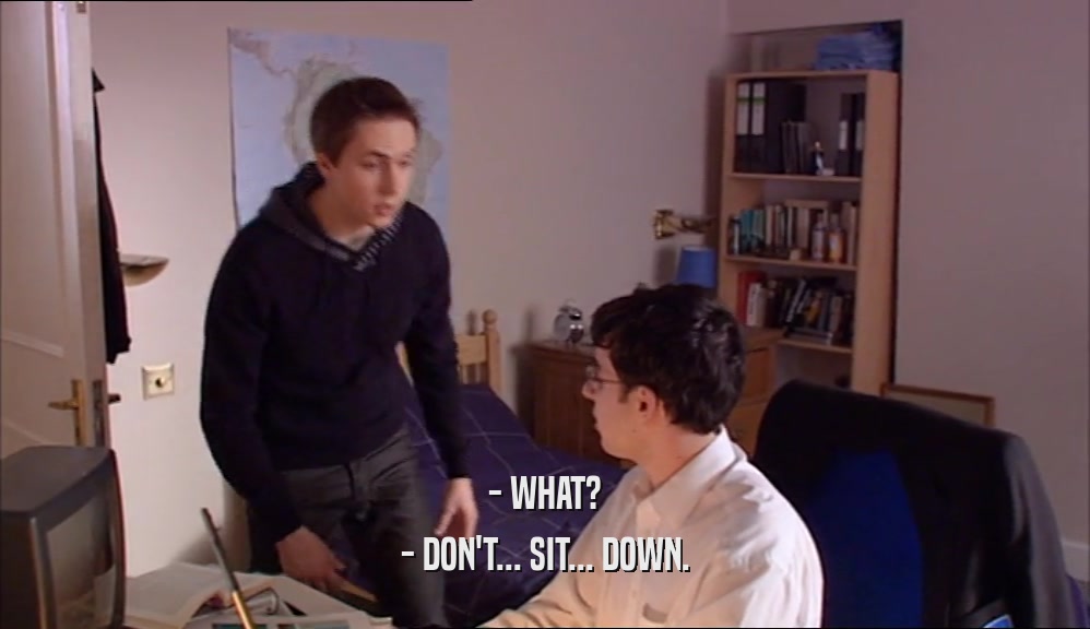 - WHAT? - DON'T... SIT... DOWN. 