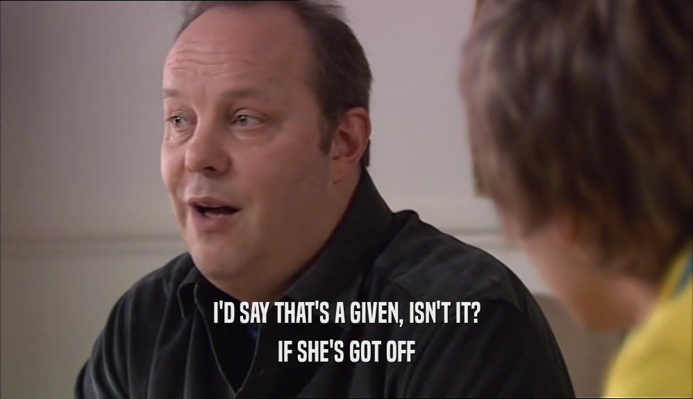 I'D SAY THAT'S A GIVEN, ISN'T IT? IF SHE'S GOT OFF 