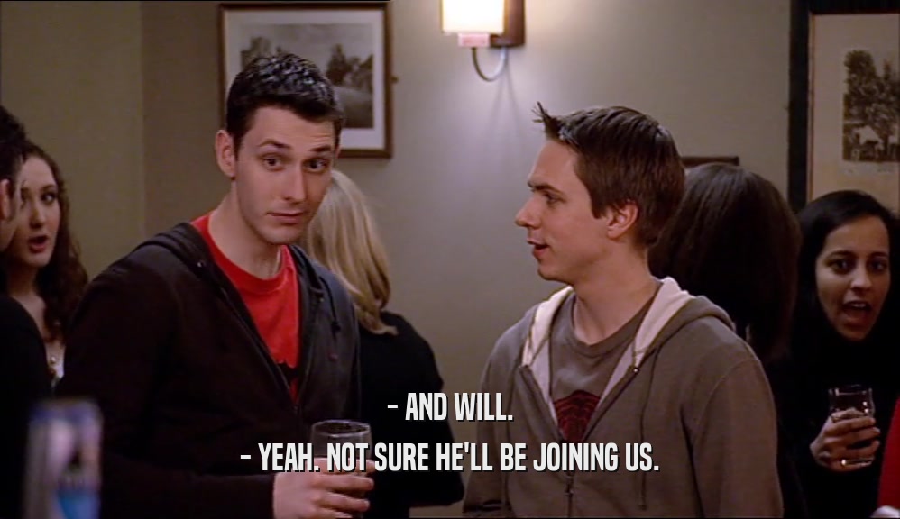 - AND WILL. - YEAH. NOT SURE HE'LL BE JOINING US. 