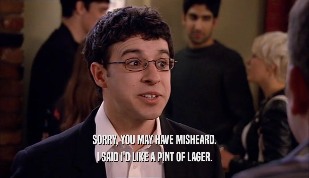 SORRY, YOU MAY HAVE MISHEARD. I SAID I'D LIKE A PINT OF LAGER. 