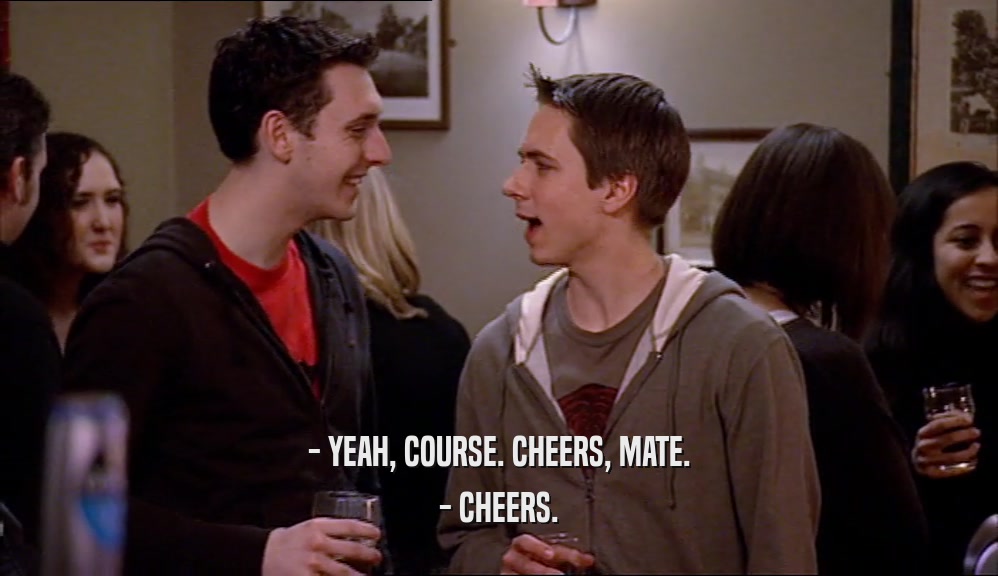 - YEAH, COURSE. CHEERS, MATE.
 - CHEERS.
 