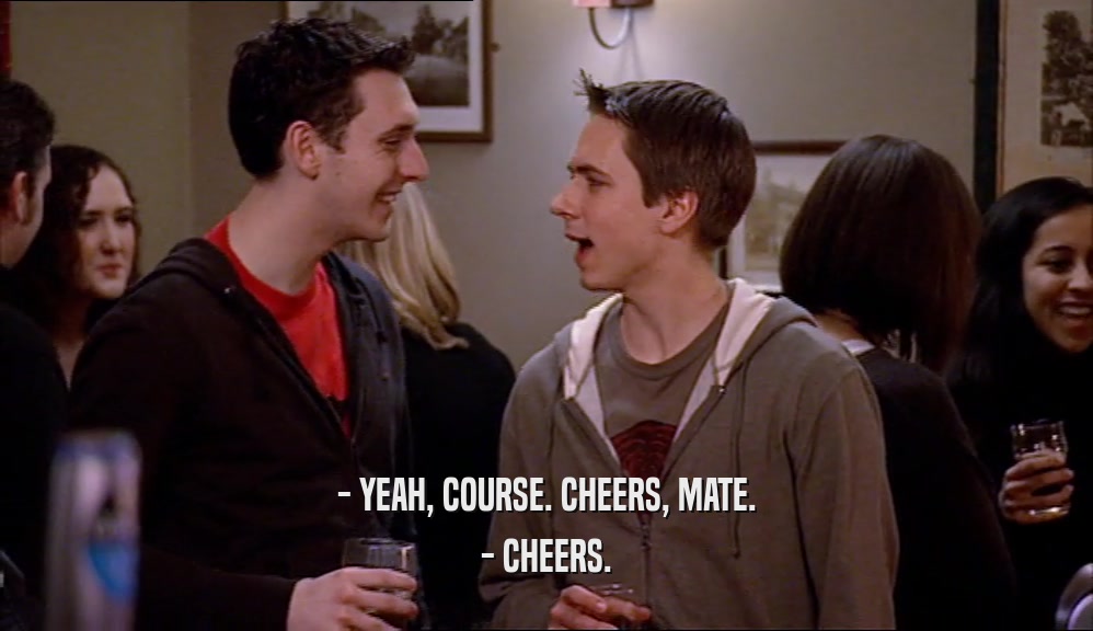 - YEAH, COURSE. CHEERS, MATE. - CHEERS. 