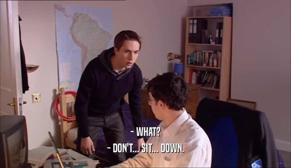 - WHAT? - DON'T... SIT... DOWN. 