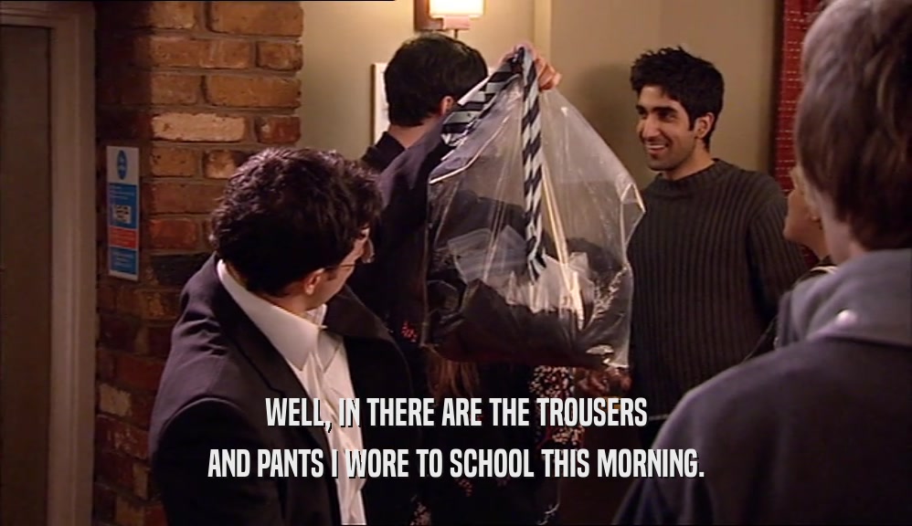 WELL, IN THERE ARE THE TROUSERS AND PANTS I WORE TO SCHOOL THIS MORNING. 
