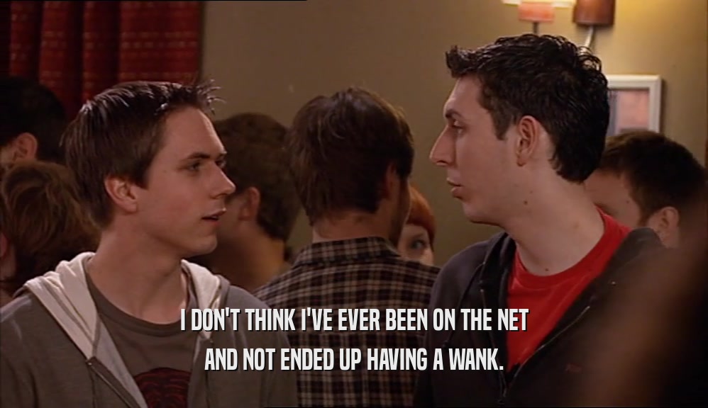 I DON'T THINK I'VE EVER BEEN ON THE NET AND NOT ENDED UP HAVING A WANK. 