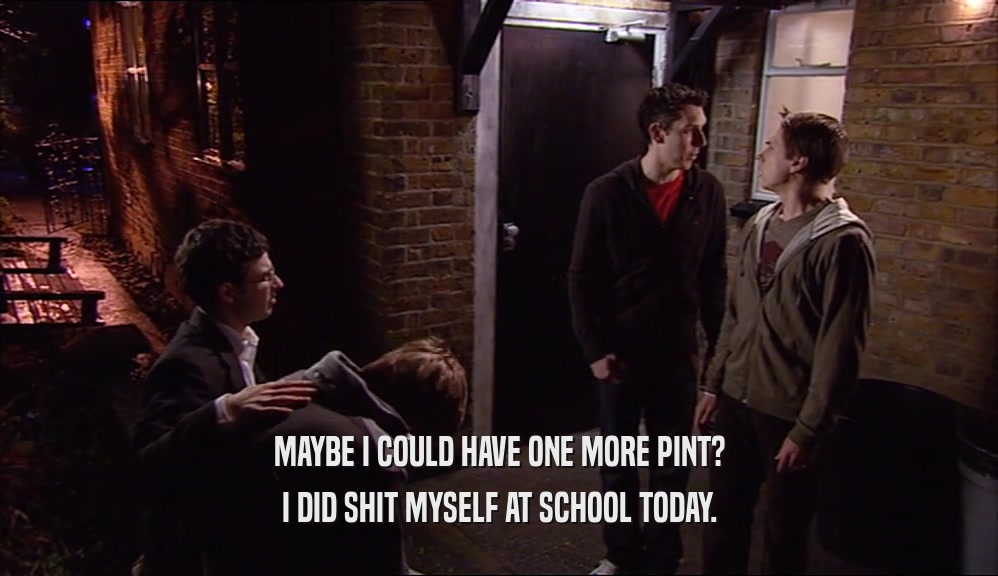 MAYBE I COULD HAVE ONE MORE PINT? I DID SHIT MYSELF AT SCHOOL TODAY. 