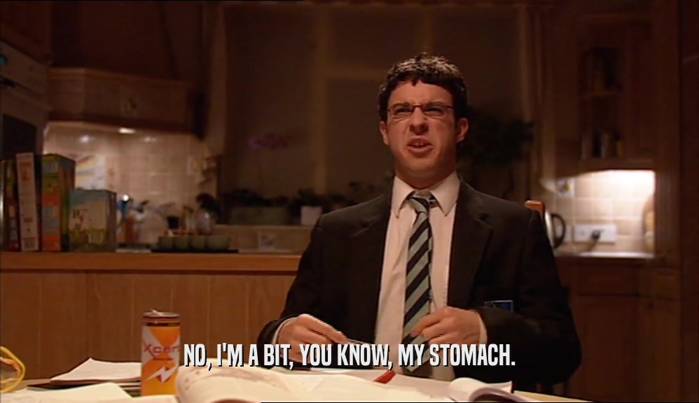 NO, I'M A BIT, YOU KNOW, MY STOMACH.  