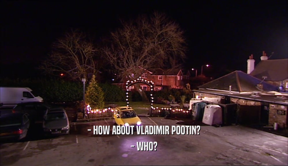 - HOW ABOUT VLADIMIR POOTIN? - WHO? 