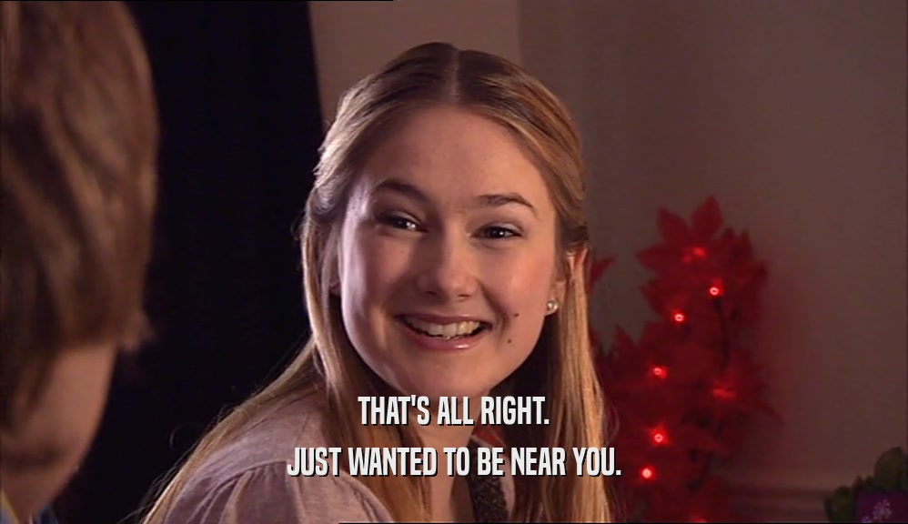 THAT'S ALL RIGHT. JUST WANTED TO BE NEAR YOU. 