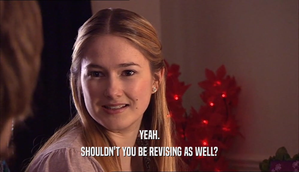YEAH. SHOULDN'T YOU BE REVISING AS WELL? 