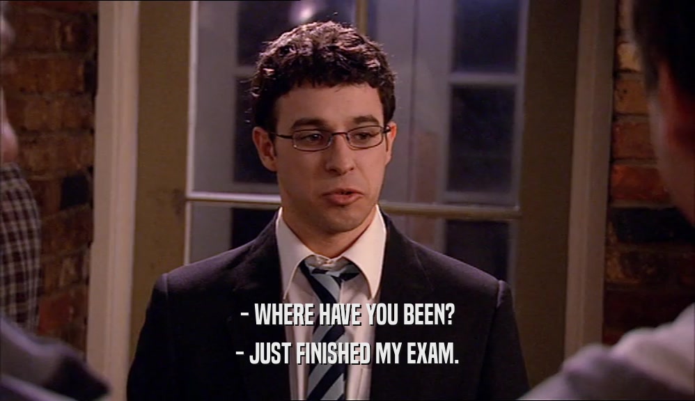 - WHERE HAVE YOU BEEN? - JUST FINISHED MY EXAM. 