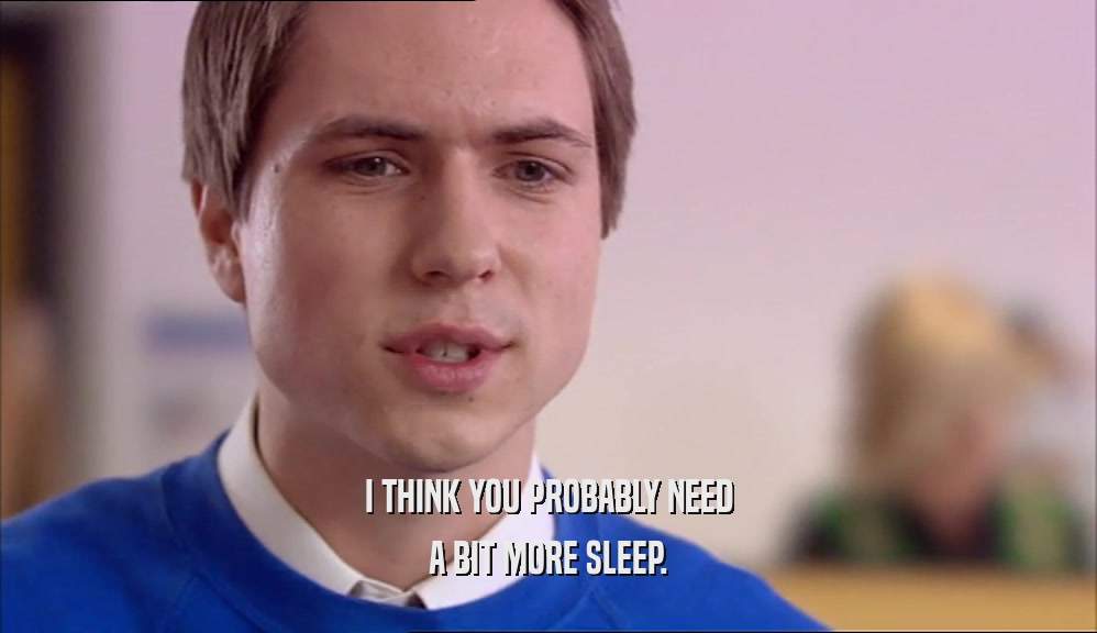 I THINK YOU PROBABLY NEED A BIT MORE SLEEP. 