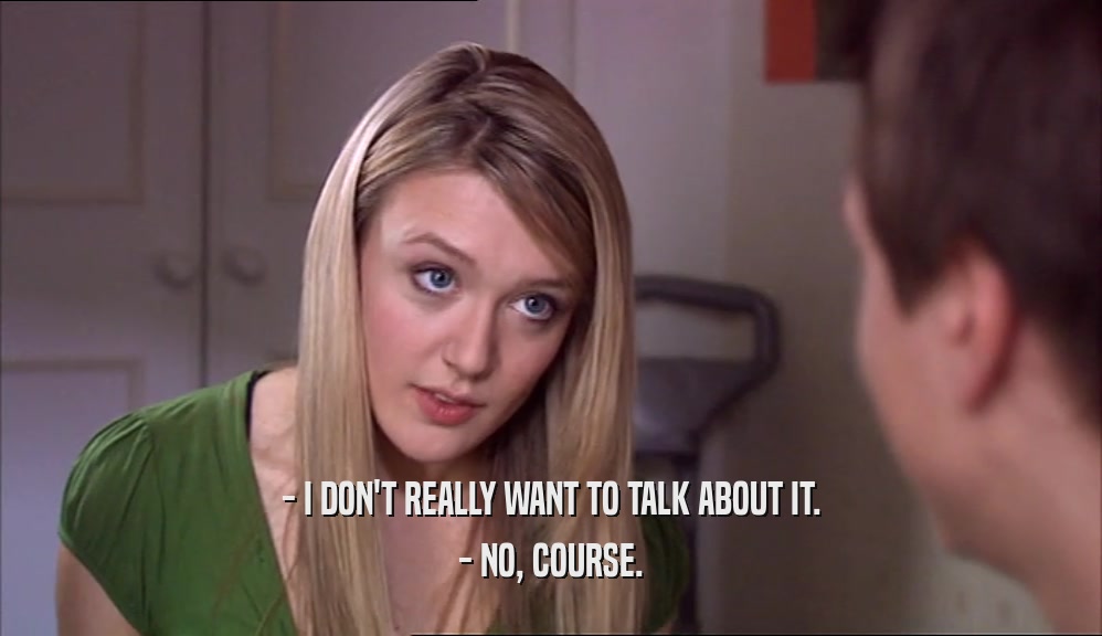 - I DON'T REALLY WANT TO TALK ABOUT IT.
 - NO, COURSE.
 