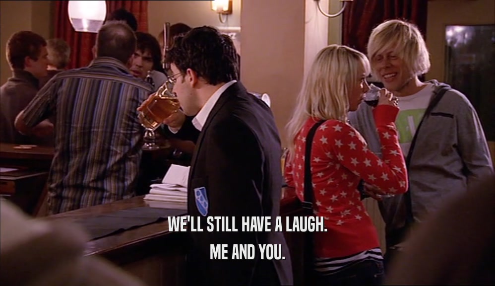 WE'LL STILL HAVE A LAUGH. ME AND YOU. 