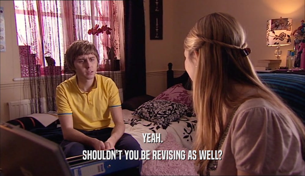 YEAH. SHOULDN'T YOU BE REVISING AS WELL? 