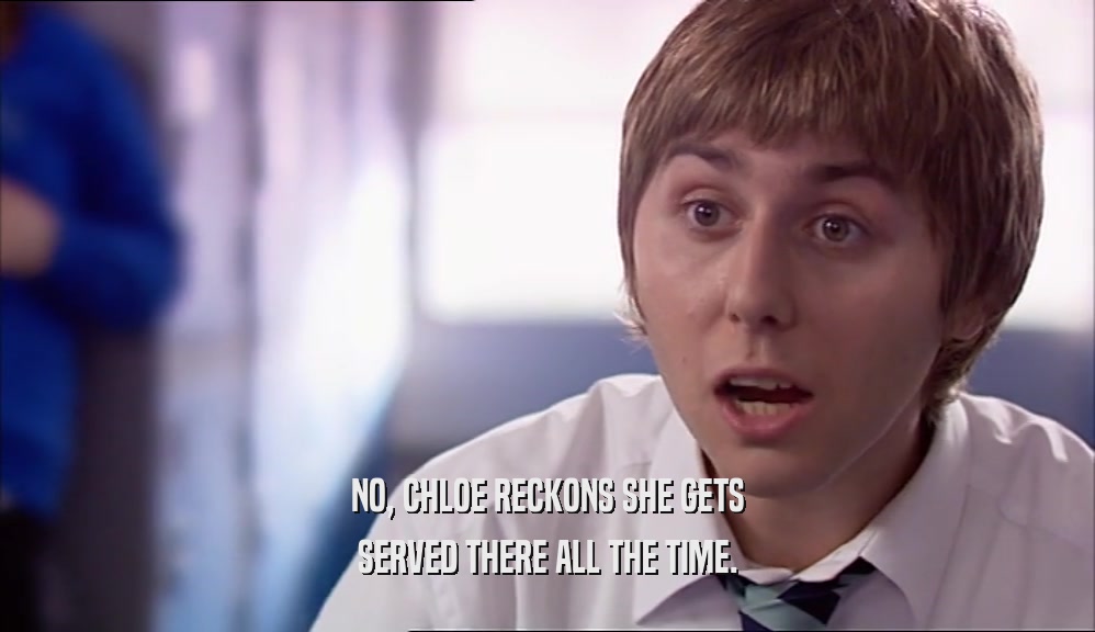 NO, CHLOE RECKONS SHE GETS SERVED THERE ALL THE TIME. 