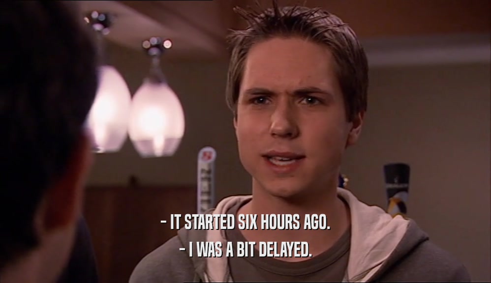 - IT STARTED SIX HOURS AGO. - I WAS A BIT DELAYED. 