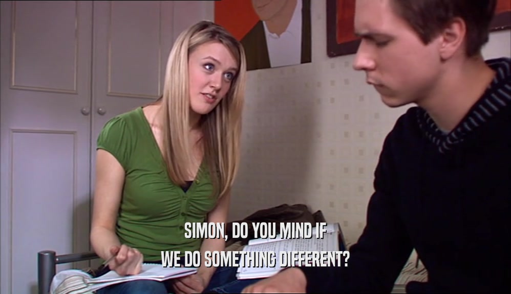SIMON, DO YOU MIND IF WE DO SOMETHING DIFFERENT? 