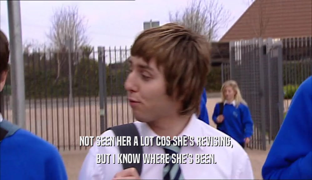 NOT SEEN HER A LOT COS SHE'S REVISING, BUT I KNOW WHERE SHE'S BEEN. 