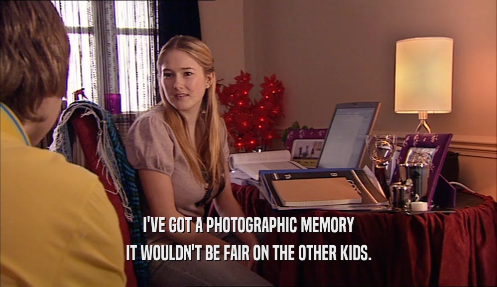 I'VE GOT A PHOTOGRAPHIC MEMORY IT WOULDN'T BE FAIR ON THE OTHER KIDS. 