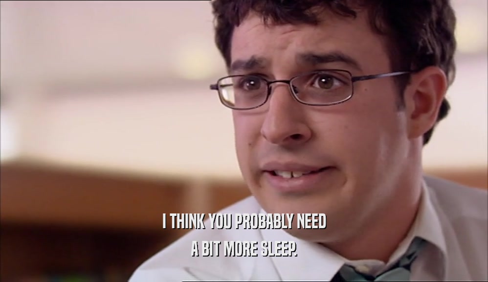 I THINK YOU PROBABLY NEED A BIT MORE SLEEP. 