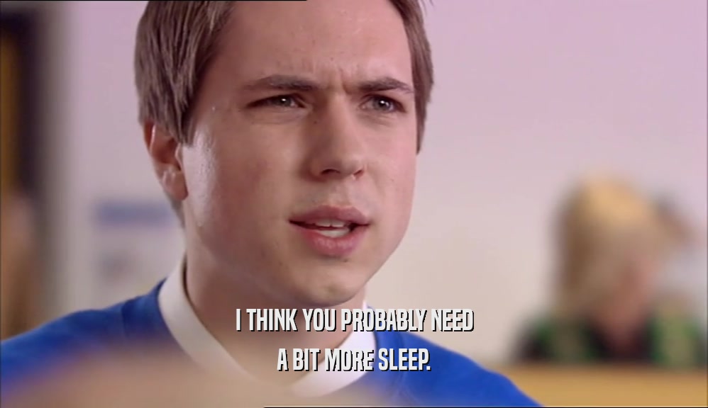 I THINK YOU PROBABLY NEED A BIT MORE SLEEP. 