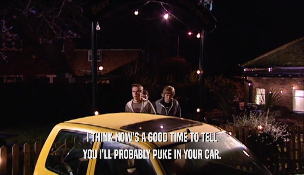 I THINK NOW'S A GOOD TIME TO TELL YOU I'LL PROBABLY PUKE IN YOUR CAR. 