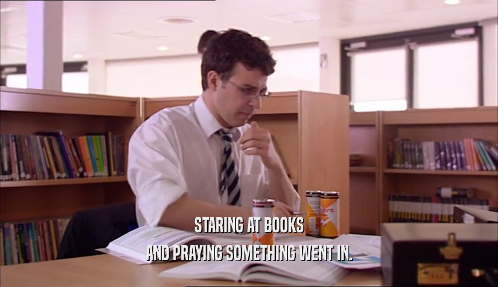 STARING AT BOOKS AND PRAYING SOMETHING WENT IN. 