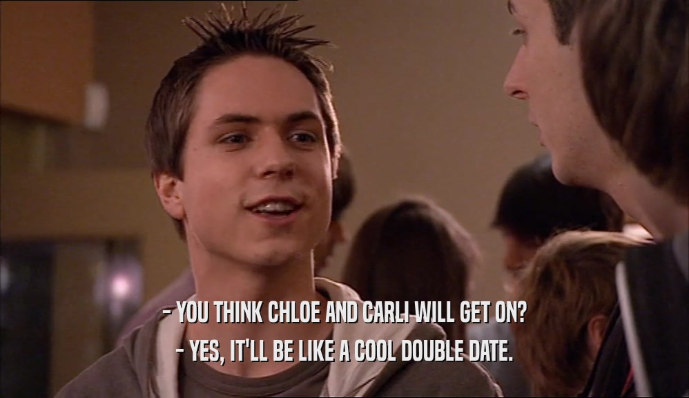 - YOU THINK CHLOE AND CARLI WILL GET ON? - YES, IT'LL BE LIKE A COOL DOUBLE DATE. 