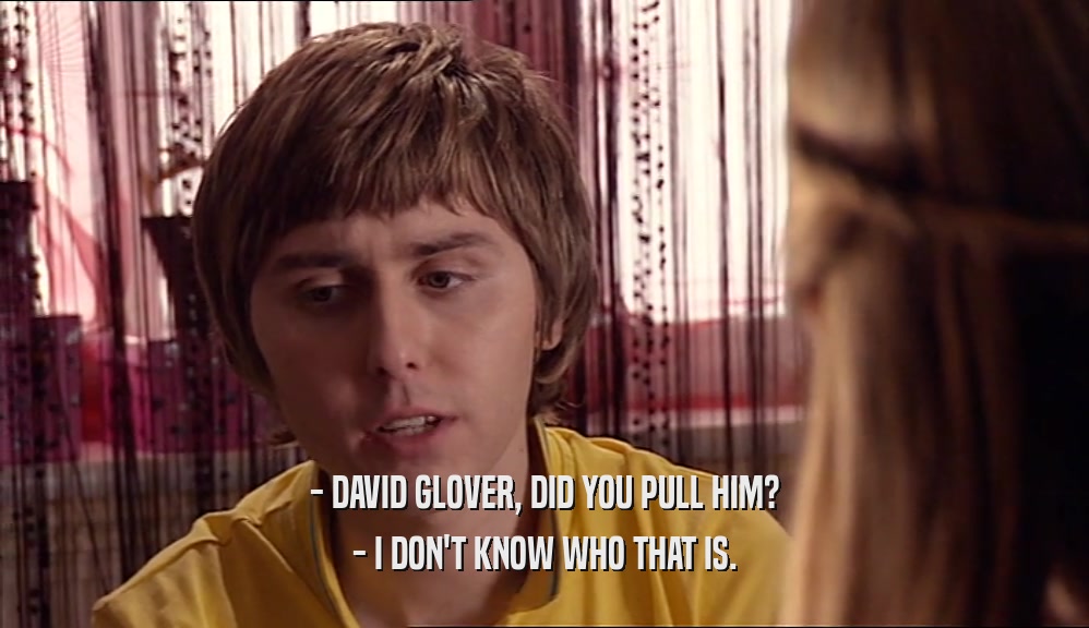 - DAVID GLOVER, DID YOU PULL HIM?
 - I DON'T KNOW WHO THAT IS.
 