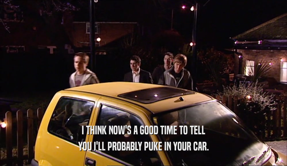I THINK NOW'S A GOOD TIME TO TELL YOU I'LL PROBABLY PUKE IN YOUR CAR. 