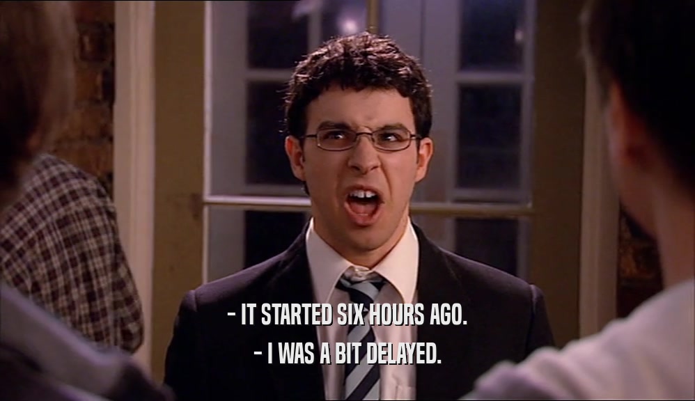 - IT STARTED SIX HOURS AGO. - I WAS A BIT DELAYED. 