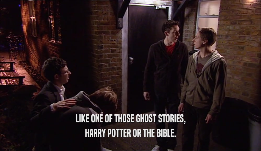 LIKE ONE OF THOSE GHOST STORIES, HARRY POTTER OR THE BIBLE. 