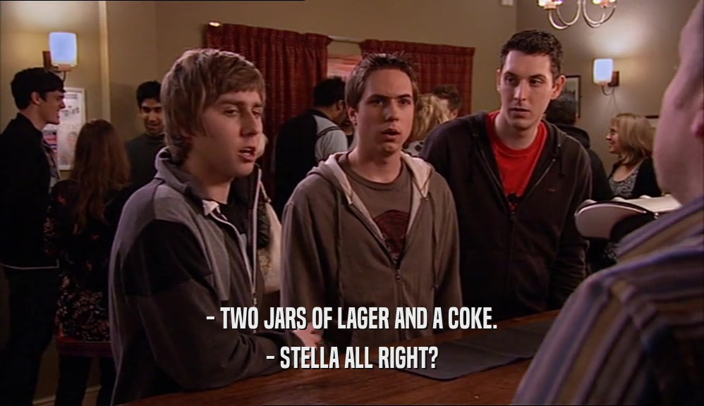 - TWO JARS OF LAGER AND A COKE. - STELLA ALL RIGHT? 