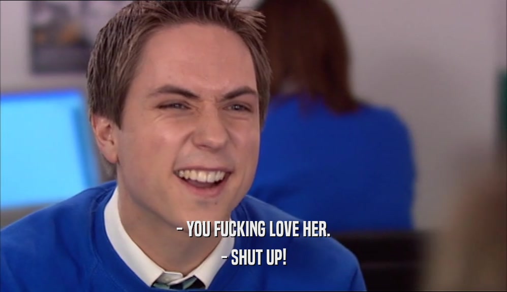 - YOU FUCKING LOVE HER. - SHUT UP! 