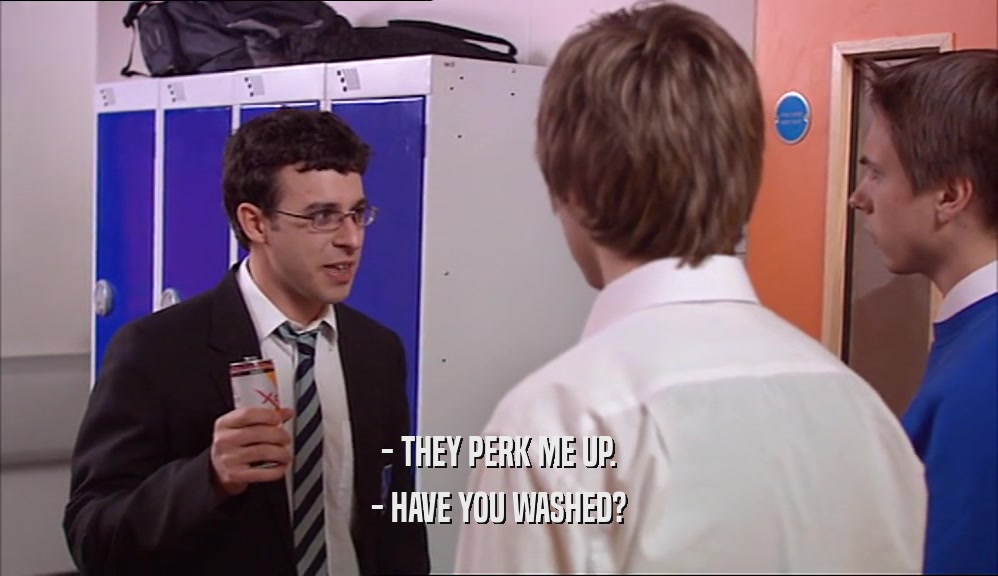 - THEY PERK ME UP. - HAVE YOU WASHED? 