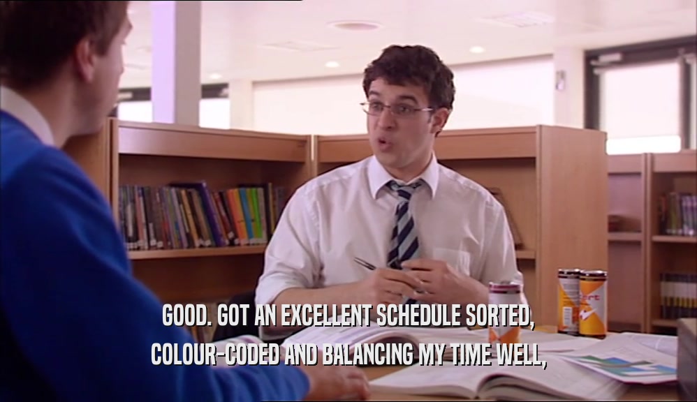 GOOD. GOT AN EXCELLENT SCHEDULE SORTED, COLOUR-CODED AND BALANCING MY TIME WELL, 