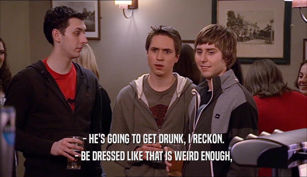 - HE'S GOING TO GET DRUNK, I RECKON. - BE DRESSED LIKE THAT IS WEIRD ENOUGH, 