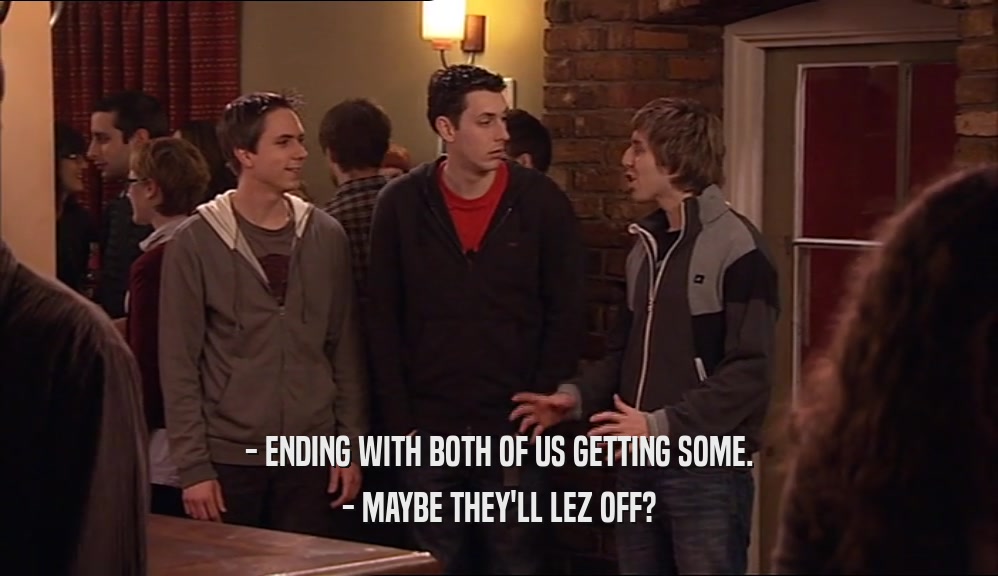 - ENDING WITH BOTH OF US GETTING SOME. - MAYBE THEY'LL LEZ OFF? 